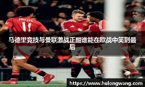 马德里竞技与曼联激战正酣谁能在欧战中笑到最后