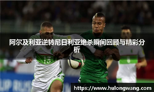 阿尔及利亚逆转尼日利亚绝杀瞬间回顾与精彩分析