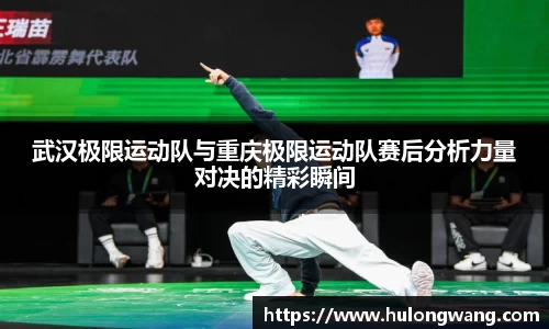 武汉极限运动队与重庆极限运动队赛后分析力量对决的精彩瞬间