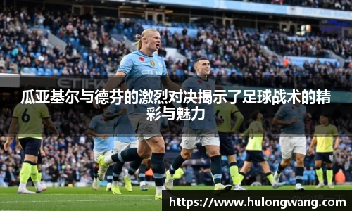 瓜亚基尔与德芬的激烈对决揭示了足球战术的精彩与魅力